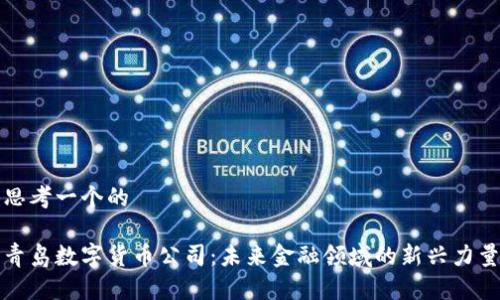 思考一个的 

青岛数字货币公司：未来金融领域的新兴力量