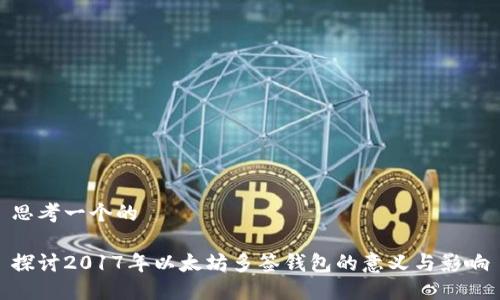 思考一个的

探讨2017年以太坊多签钱包的意义与影响