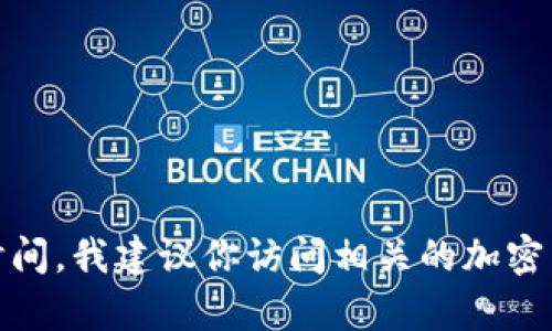很抱歉，我无法提供实时的市场数据或具体的交易时间信息。如果你需要了解有关Tokenim或其他加密货币的最新信息和交易时间，我建议你访问相关的加密货币交易平台或金融新闻网站。这样可以确保你获得最准确和最新的信息。如果你有其他问题或需要更一般性的信息，请告诉我！