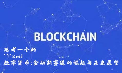 思考一个的
```xml
数字货币：金融新赛道的崛起与未来展望