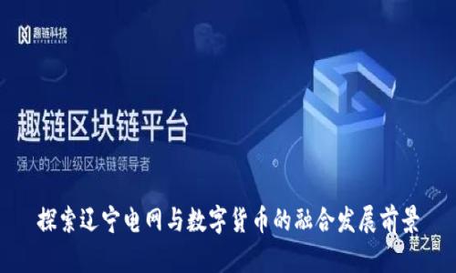 探索辽宁电网与数字货币的融合发展前景
