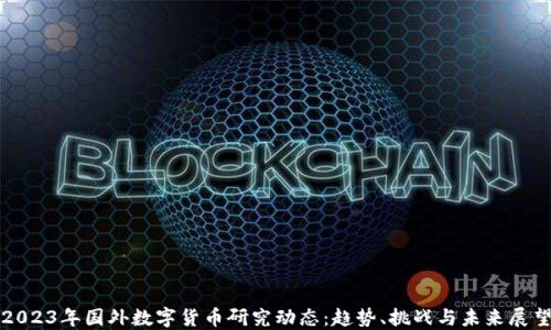 
2023年国外数字货币研究动态：趋势、挑战与未来展望