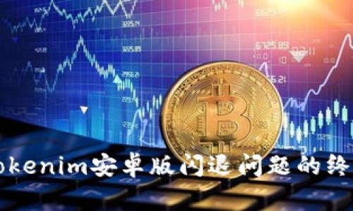 解决Tokenim安卓版闪退问题的终极指南