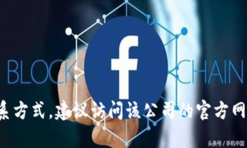 抱歉，我无法提供关于特定实体或公司的官方联系方式。如果您希望获取某个公司的联系方式，建议访问该公司的官方网站或查阅其社交媒体页面以获取最新的信息。如果有其他问题或需要的帮助，请告诉我！