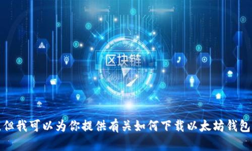 很抱歉，我无法提供直接文件下载的功能，但我可以为你提供有关如何下载以太坊钱包的详细信息和步骤。请让我知道你的需求。