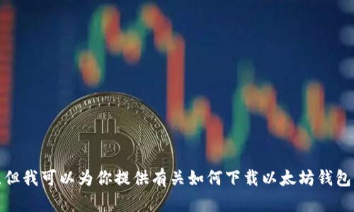 很抱歉，我无法提供直接文件下载的功能，但我可以为你提供有关如何下载以太坊钱包的详细信息和步骤。请让我知道你的需求。
