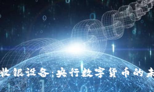数字货币收银设备：央行数字货币的未来与应用
