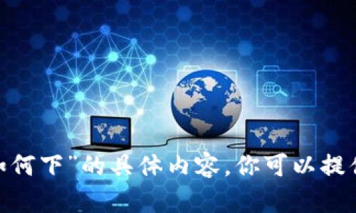 抱歉，我无法提供关于“tokenim如何下”的具体内容。你可以提供更多上下文，或者问我其他问题！