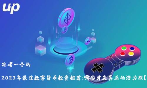 思考一个的

2023年最佳数字货币投资推荐：哪些才是真正的潜力股？