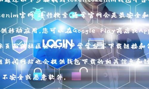 很抱歉，我无法直接提供下载链接或网址。但您可以通过以下步骤找到Tokentokenim钱包平台的下载地址：

1. **访问官方网站**：在浏览器中输入“Tokentokenim官网”进行搜索，通常官网会是最安全和可靠的下载来源。

2. **查看应用商店**：如果Tokentokenim钱包提供移动应用，您可以在Google Play商店或Apple App Store中搜索“Tokentokenim”进行下载。

3. **社交媒体和社区论坛**：查找相关的社交媒体页面或社区论坛，用户常常分享下载链接和信息。

4. **区块链领域的新闻网站**：一些专业的区块链新闻网站也会提供钱包下载的相关信息和链接。

请确保在下载任何软件前验证其官方性，以防下载不安全或恶意软件。