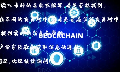 很抱歉，您提到的“tokenim”可能是一个特定平台或应用，但根据我的知识，内容有限并且可能无法提供精确的信息。如果您正在寻找特定币种在某个平台上的信息，可以参考以下建议：

1. **确认平台**：首先，确保您使用的正确平台名称。Tokenim是否是您要查找的官方名字？确认拼写和平台的合规性。

2. **使用搜索功能**：通常，交易平台会有搜索栏。您可以在搜索栏中输入币种的名称或缩写，看是否能找到。

3. **查看市场或交易对**：在一些交易平台上，有的币种可能会分布在不同的交易对中。查看是否在任何交易对中，或是否需要查看特定的市场。

4. **咨询客服**：如果你找不到币种，可以联系该平台的客服。他们能提供实时的信息和帮助。

5. **社区与论坛**：参加相关的币圈社区或论坛，那里可能有更多用户分享经验和获取信息的途径。

通过以上方法，您应该能够定位到您需要的币种。如果还有其他具体问题，欢迎继续询问！
