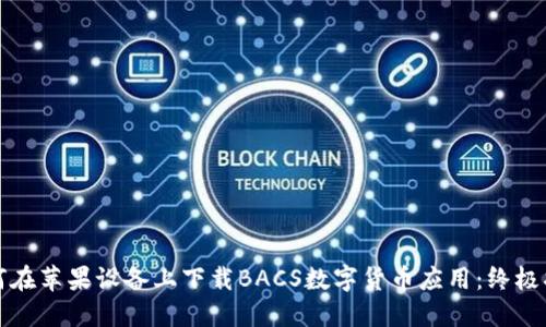 如何在苹果设备上下载BACS数字货币应用：终极指南