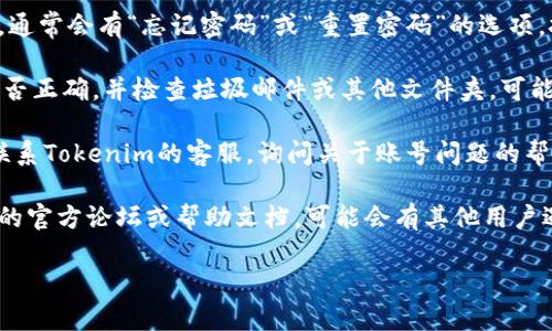 抱歉，关于Tokenim账号问题，我无法提供具体的帮助，但你可以尝试以下步骤来解决账号密码无法使用的问题：

1. **密码重置**：查看Tokenim的登录页面，通常会有“忘记密码”或“重置密码”的选项，按照提示进行操作。

2. **检查邮箱**：确认你输入的邮箱地址是否正确，并检查垃圾邮件或其他文件夹，可能会收到重置密码的邮件。

3. **联系客服**：如果以上方法无效，可以联系Tokenim的客服，询问关于账号问题的帮助。他们通常能够提供更直接和专业的支持。

4. **查看论坛或帮助文档**：搜索Tokenim的官方论坛或帮助文档，可能会有其他用户遇到类似问题并得到解决方案。

希望这些方法对你有所帮助！