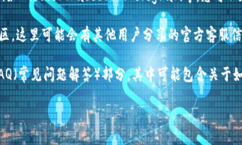 在这里，我无法为您提供具体的有效信息或联系方式，但我可以为您提供一些建议，以帮助您寻找tokenim的官方客服。

1. **官方网站**: 访问tokenim的官方网站，通常在网站的底部会有“联系我们”或“客服支持”的链接，您可以通过这些链接获取客服信息。

2. **社交媒体**: 许多公司会在社交媒体平台上提供客服支持，例如Twitter、Facebook、Telegram等。您可以在这些平台上查找tokenim的官方账户，并直接发送消息进行咨询。

3. **社区论坛**: 您可以访问与tokenim相关的社区论坛或讨论区，这里可能会有其他用户分享的官方客服信息。

4. **常见问题解答**: 在tokenim的官方网站上，通常会有一个FAQ（常见问题解答）部分，其中可能包含关于如何联系官方客服的信息。

希望这些建议对您有所帮助。