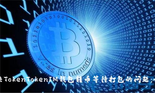 如何解决TokenTokenIM钱包转币等待打包的问题：全面指南
