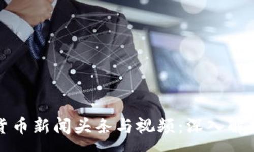 :

今日数字货币新闻头条与视频：深入解析最新动态