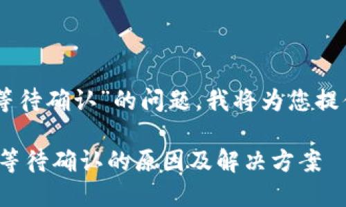 抱歉，关于“tokenim一直显示等待确认”的问题，我将为您提供一些可能的解释和解决方案。

### Tokenim交易一直显示等待确认的原因及解决方案