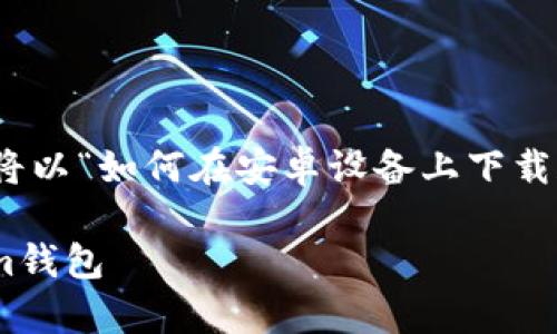 为了提供一个、关键词以及详细的内容，我们将以“如何在安卓设备上下载和使用TokenTokenim钱包”为主题进行展开。

如何在安卓设备上下载和使用TokenTokenim钱包