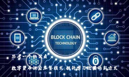 思考一个的优质

数字货币课后加餐模式：提升学习效果的新方式