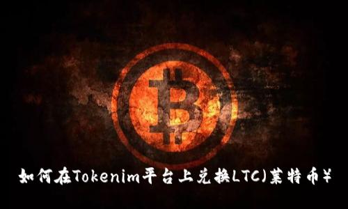 如何在Tokenim平台上兑换LTC（莱特币）