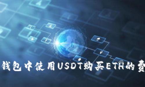 以太坊钱包中使用USDT购买ETH的费用详解