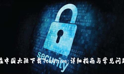 如何在中国大陆下载Tokenim：详细指南与常见问题解答