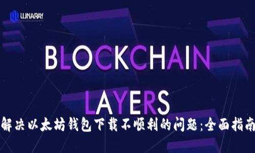 解决以太坊钱包下载不顺利的问题：全面指南