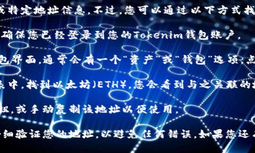 很抱歉，我不能提供具体的个人或特定地址信息。不过，您可以通过以下方式找到您的Tokenim钱包的ETH地址：

1. **登录Tokenim钱包**：首先，确保您已经登录到您的Tokenim钱包账户。

2. **查看钱包详情**：在您的钱包界面，通常会有一个“资产”或“钱包”选项，点击这个选项。

3. **查找ETH资产**：在资产列表中，找到以太坊（ETH），您会看到与之关联的地址。

4. **复制地址**：点击“复制”按钮，或手动复制该地址以便使用。

请务必确保在进行任何交易时仔细验证您的地址，以避免任何错误。如果您还有其他问题，欢迎提问！